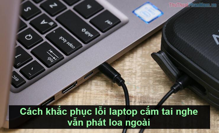 Giải pháp khắc phục lỗi laptop vẫn phát loa ngoài khi cắm tai nghe