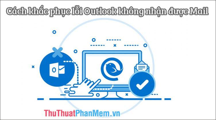 Giải pháp khắc phục lỗi Outlook không nhận được thư