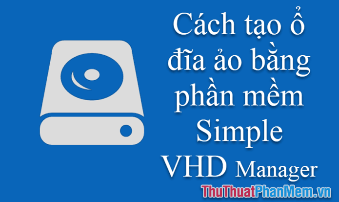 Hướng dẫn tạo ổ đĩa ảo trên Windows sử dụng Simple VHD Manager