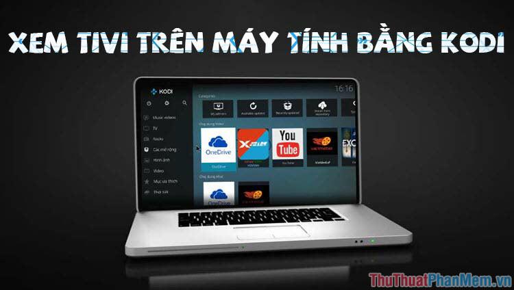 Hướng dẫn chi tiết cách xem TV trên máy tính sử dụng phần mềm KODI