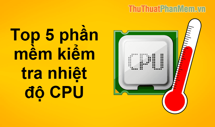 Top 5 Phần Mềm Kiểm Tra Nhiệt Độ CPU Chính Xác Nhất Hiện Nay