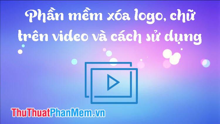 Phần mềm loại bỏ Logo và chữ trên Video: Hướng dẫn chi tiết