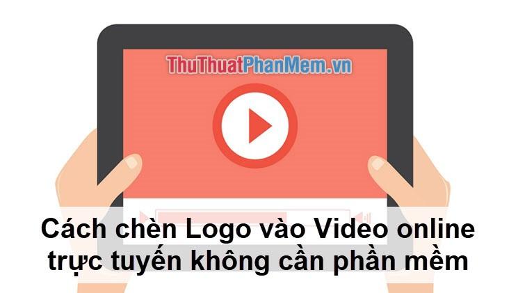 Hướng dẫn chèn Logo vào Video trực tuyến không cần phần mềm