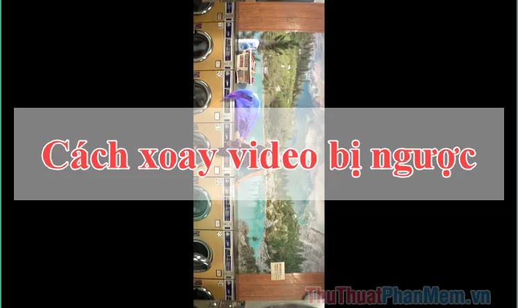 Cách Xử Lý Video Bị Đảo Ngược Chiều