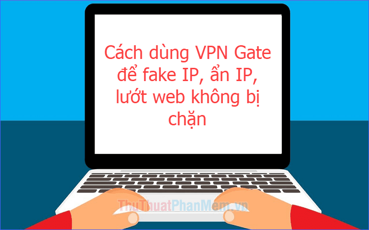 Hướng dẫn sử dụng VPN Gate để thay đổi IP, ẩn danh và truy cập web không giới hạn