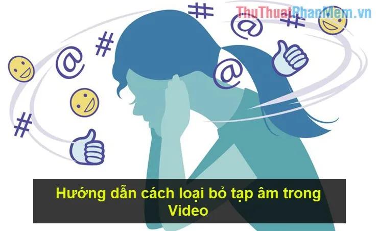 Hướng dẫn tinh chỉnh loại bỏ tạp âm trong Video một cách chuyên nghiệp