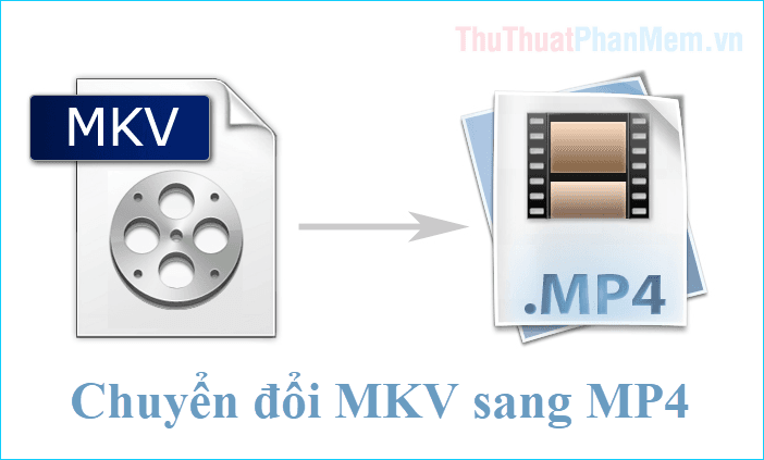 Hướng dẫn chuyển đổi MKV sang MP4 đơn giản, nhanh chóng và đảm bảo chất lượng cao