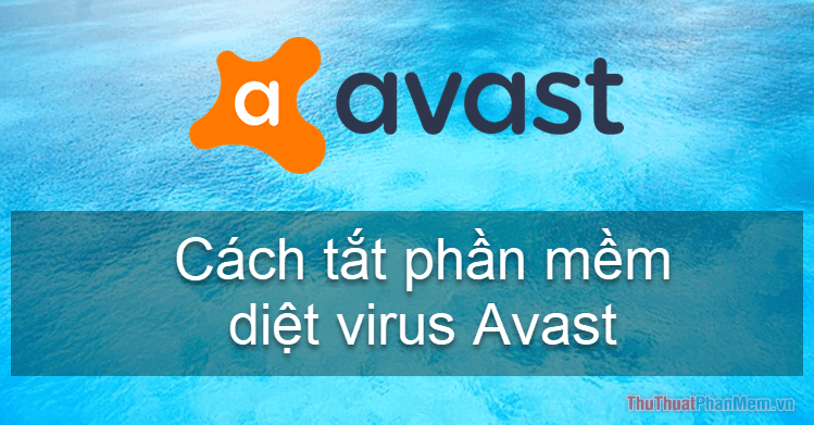 Hướng dẫn cách tắt phần mềm diệt virus Avast tạm thời hoặc vĩnh viễn