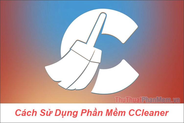 Hướng dẫn chi tiết cách sử dụng CCleaner để dọn dẹp máy tính hiệu quả