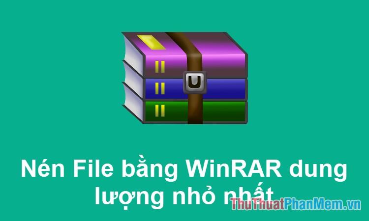 Cách nén file đạt dung lượng nhỏ nhất với WinRAR