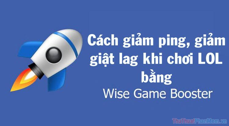 Giải pháp giảm ping và khắc phục giật lag LOL hiệu quả với Wise Game Booster