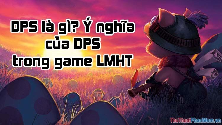 DPS là gì? Từ viết tắt này đại diện cho cụm từ nào và mang ý nghĩa gì trong Liên Minh Huyền Thoại (LOL)?