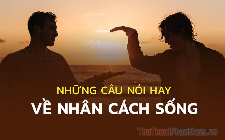 Những câu nói ý nghĩa về nhân cách sống và nghệ thuật đối nhân xử thế