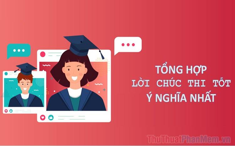 Hơn 100 lời chúc thi tốt ý nghĩa và sâu sắc, dành tặng bạn bè và người thân yêu