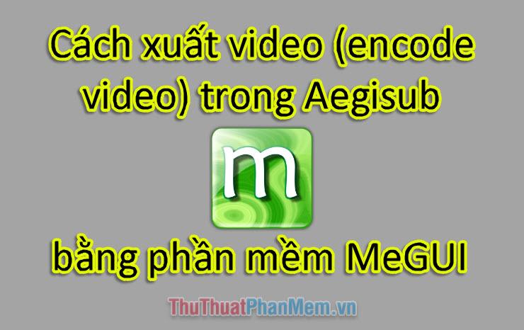 Hướng dẫn chi tiết cách xuất video (encode video) từ Aegisub sử dụng phần mềm MeGUI