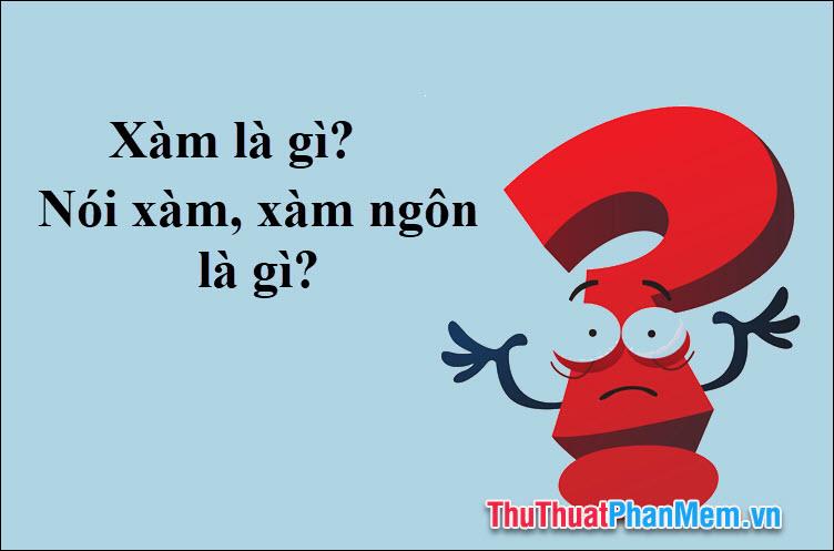 Xàm là gì? Khái niệm 'nói xàm xàm ngôn' được hiểu như thế nào trong ngôn ngữ giới trẻ?