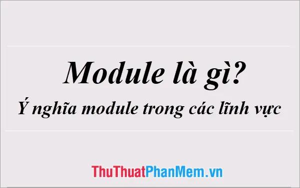 Module là gì? Khám phá và giải thích khái niệm Module trong đa dạng lĩnh vực.