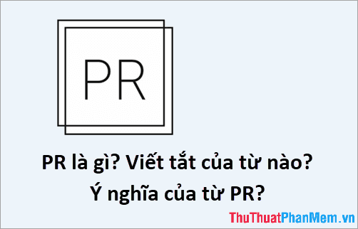 PR là gì? Từ viết tắt này bắt nguồn từ đâu và mang ý nghĩa như thế nào?