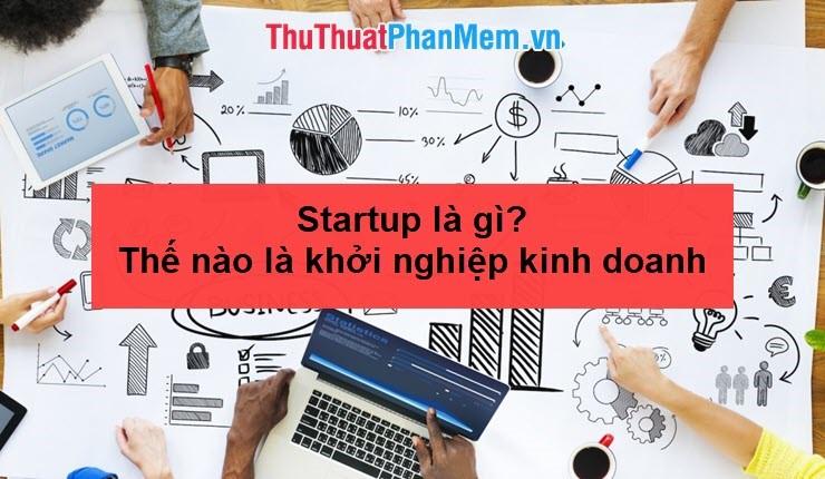 Startup là gì? Khởi nghiệp kinh doanh được định nghĩa như thế nào?