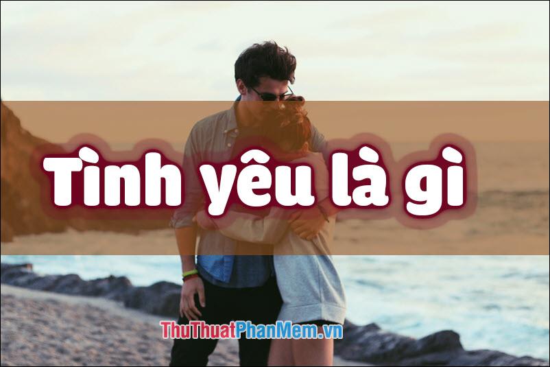 Tình yêu là gì? Khám phá định nghĩa và bản chất của tình yêu. Đâu là những yếu tố tạo nên một tình yêu đẹp và ý nghĩa?