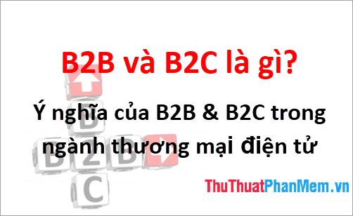 B2B và B2C là gì? Tầm quan trọng của B2B và B2C trong lĩnh vực thương mại điện tử