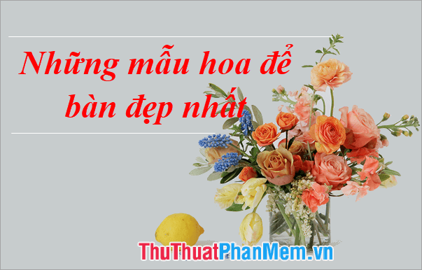 Những mẫu hoa để bàn đẹp nhất, tinh tế và đầy cảm hứng