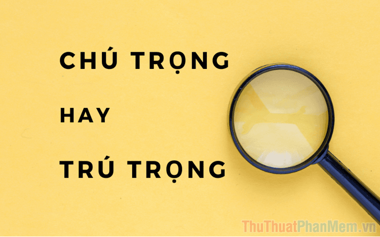 Chú trọng hay trú trọng? Từ nào mới là cách viết đúng chuẩn tiếng Việt?