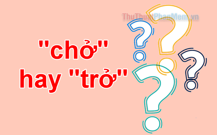 Chở hay trở? Từ nào mới là từ viết đúng chính tả trong Tiếng Việt?