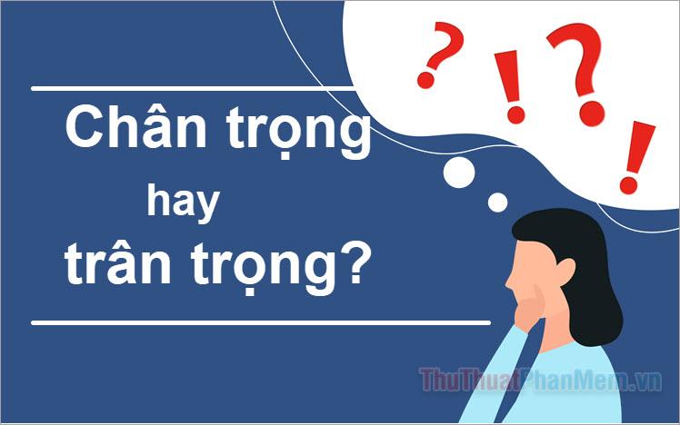 Chân trọng hay trân trọng? Đâu mới là từ đúng chính tả trong tiếng Việt?