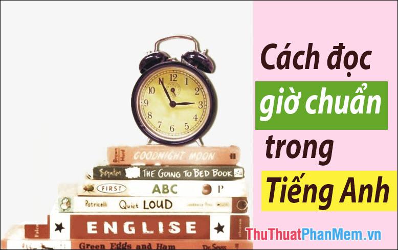 Hướng dẫn cách đọc và trả lời giờ trong tiếng Anh một cách chuẩn xác và tự nhiên