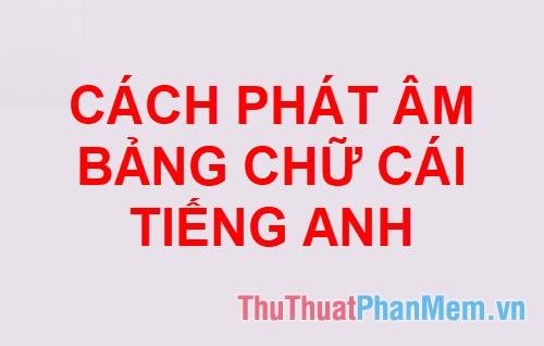 Hướng dẫn phát âm bảng chữ cái tiếng Anh chuẩn xác