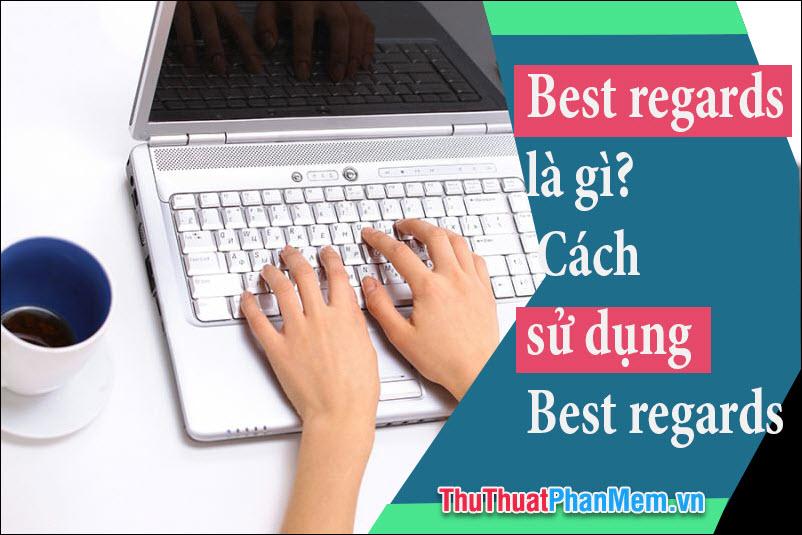 Best Regards là gì? Cách dùng Best Regards trong giao tiếp chuyên nghiệp