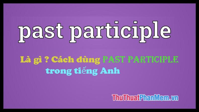 Past Participle là gì? Cách sử dụng Past Participle trong tiếng Anh một cách hiệu quả.