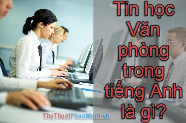 Tin học văn phòng trong tiếng Anh được gọi là gì?