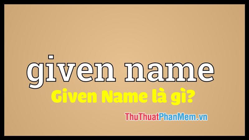 Given Name là gì? Khám phá ý nghĩa và cách sử dụng từ Given Name một cách chính xác nhất