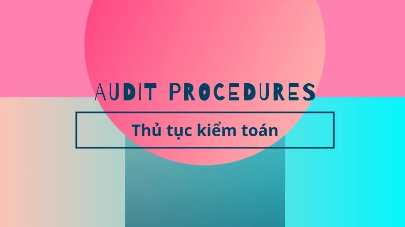 Thủ tục kiểm toán là gì? Các bước thực hiện thủ tục kiểm toán mà kiểm toán viên cần phải nắm vững là gì?