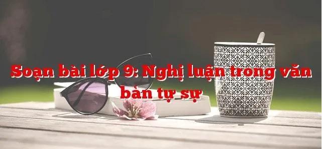 Top 6 Bài soạn "Nghị luận trong văn bản tự sự" lớp 9 xuất sắc nhất