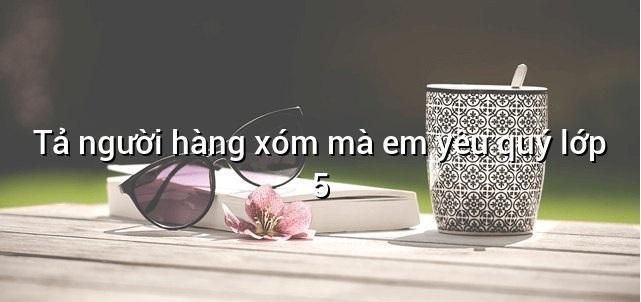 Top 10 bài văn tả người hàng xóm mà em yêu quý lớp 5 xuất sắc nhất