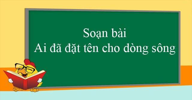 Danh sách 6 bài soạn đặc sắc nhất cho tác phẩm “Ai đã đặt tên cho dòng sông” của Hoàng Phủ Ngọc Tường – Lớp 12