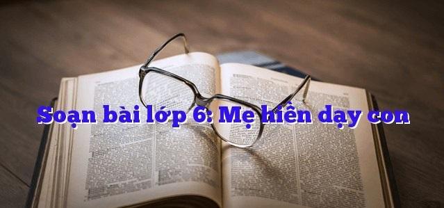 Top 6 bài soạn đặc sắc về truyện "Mẹ hiền dạy con" lớp 6