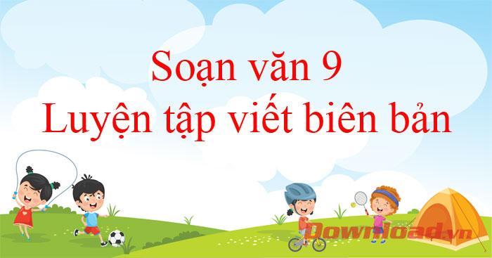 6 Bài soạn mẫu "Luyện tập viết biên bản" lớp 9 xuất sắc nhất