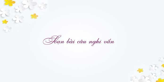 6 Bài soạn mẫu "Câu nghi vấn" Ngữ văn 8 ấn tượng nhất