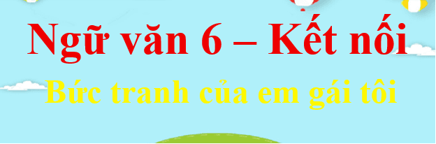 Top 6 Bài phân tích sâu sắc "Bức tranh của em gái tôi" - Tạ Duy Anh (Ngữ văn 6 - SGK Kết nối tri thức)