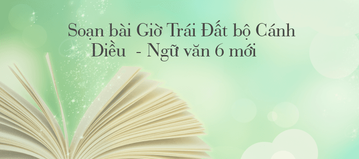 6 Bài soạn "Giờ Trái Đất" (Ngữ văn 6 - SGK Cánh diều) xuất sắc nhất