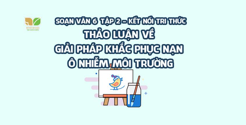 Top 6 bài soạn xuất sắc về chủ đề "Thảo luận giải pháp khắc phục ô nhiễm môi trường" (Ngữ văn 6 - Kết nối tri thức)