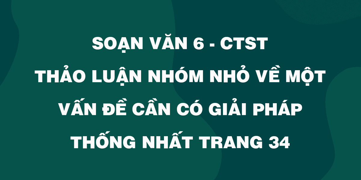 Top 6 bài soạn xuất sắc về chủ đề "Thảo luận nhóm nhỏ để tìm giải pháp thống nhất cho một vấn đề" (Ngữ văn 6 - SGK Chân trời sáng tạo) - Tripi
