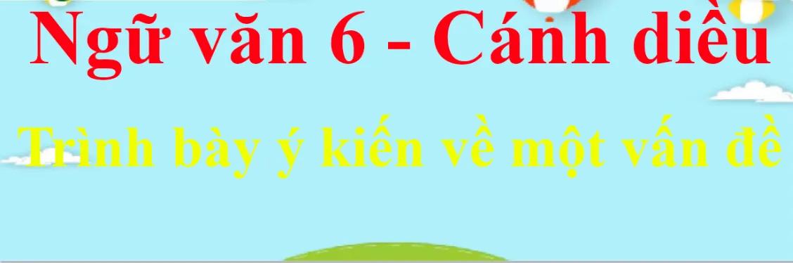 Top 6 bài soạn mẫu về "Trình bày ý kiến về một vấn đề" (Ngữ văn 6 - SGK Cánh diều) tuyệt vời nhất