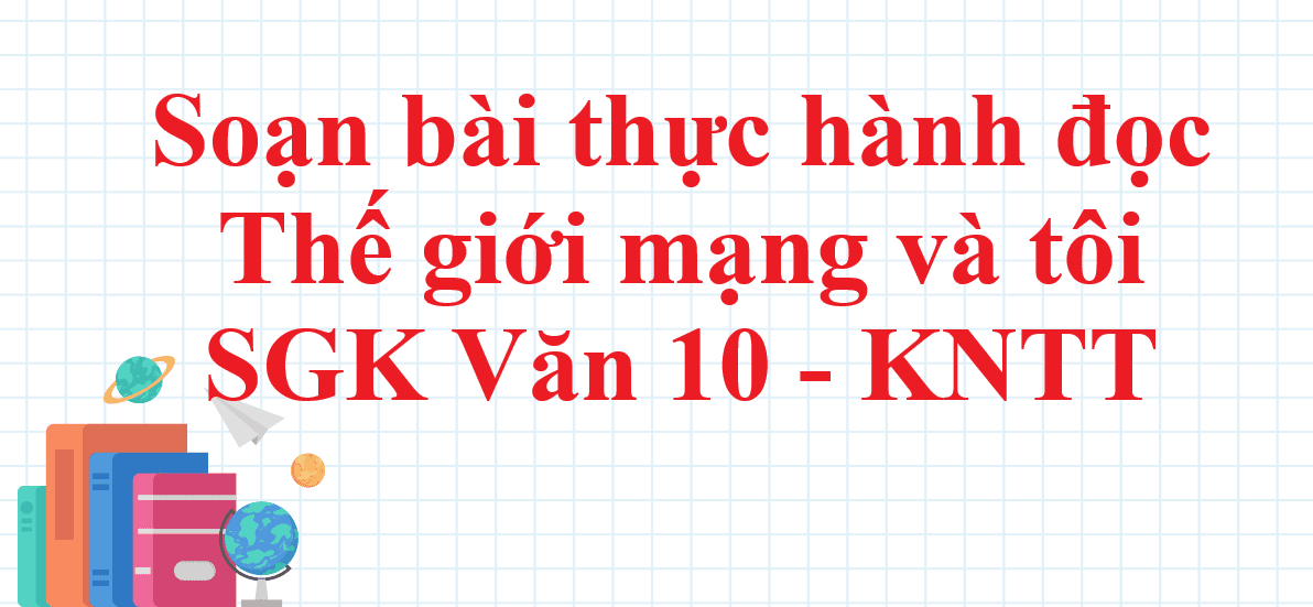Top 6 bài soạn 'Thực hành đọc: Thế giới mạng và tôi trang 95' (Ngữ văn 10 - SGK Kết nối tri thức) hay nhất