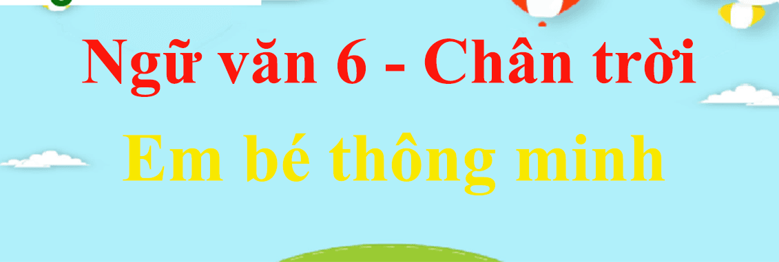 Top 6 Bài soạn "Em bé thông minh" (Ngữ văn 6 - SGK Chân trời sáng tạo) ấn tượng nhất