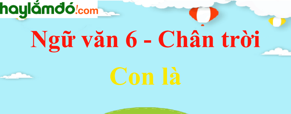 Top 6 bài soạn 'Con là...' (Ngữ văn 6 - SGK Chân trời sáng tạo) xuất sắc nhất